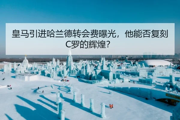 皇马引进哈兰德转会费曝光，他能否复刻C罗的辉煌？