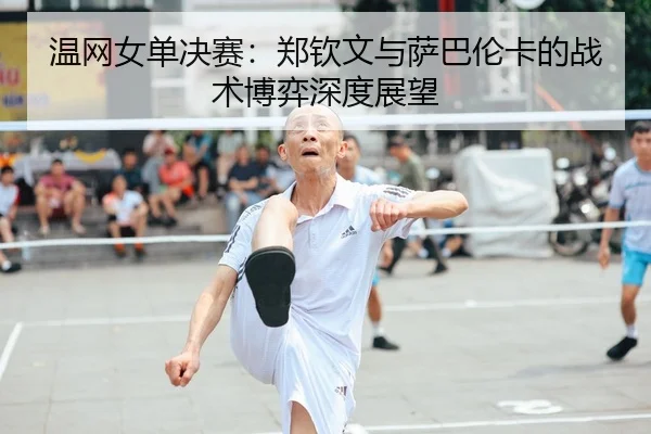 温网女单决赛：郑钦文与萨巴伦卡的战术博弈深度展望