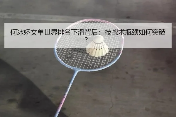 何冰娇女单世界排名下滑背后：技战术瓶颈如何突破？