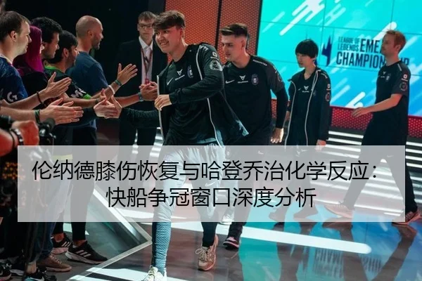 伦纳德膝伤恢复与哈登乔治化学反应：快船争冠窗口深度分析