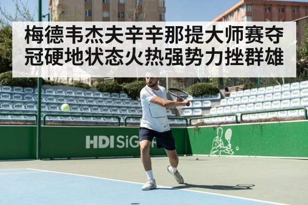 梅德韦杰夫辛辛那提大师赛夺冠硬地状态火热强势力挫群雄