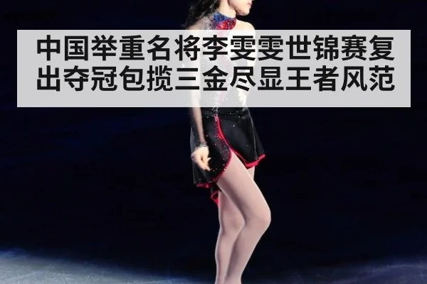 中国举重名将李雯雯世锦赛复出夺冠包揽三金尽显王者风范