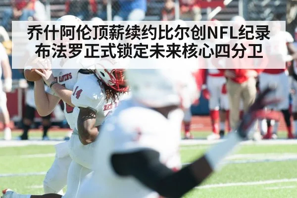 乔什阿伦顶薪续约比尔创NFL纪录 布法罗正式锁定未来核心四分卫