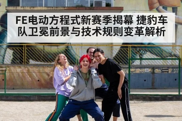 FE电动方程式新赛季揭幕 捷豹车队卫冕前景与技术规则变革解析