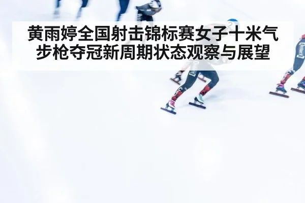 黄雨婷全国射击锦标赛女子十米气步枪夺冠新周期状态观察与展望